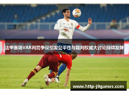 法甲赛场VAR判罚争议引发公平性与裁判权威大讨论持续发酵