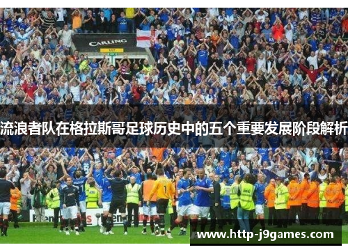 流浪者队在格拉斯哥足球历史中的五个重要发展阶段解析
